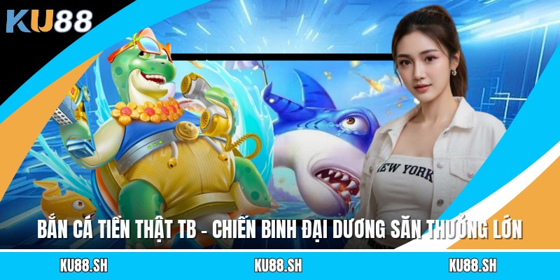 Bắn Cá Tiền Thật TB - Chiến Binh Đại Dương Săn Thưởng Lớn
