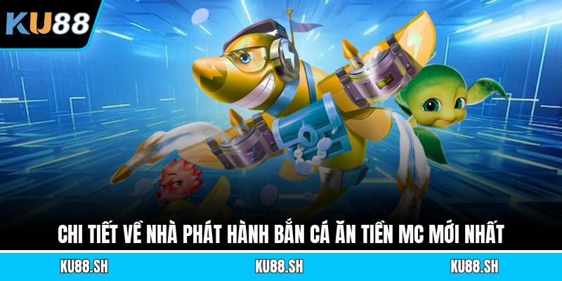 Chi tiết về nhà phát hành bắn cá ăn tiền Mc mới nhất