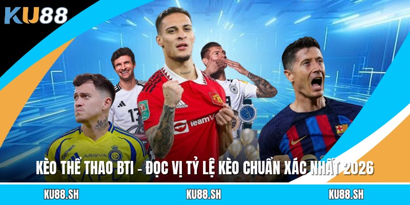 Kèo Thể Thao BTI - Đọc Vị Tỷ Lệ Kèo Chuẩn Xác Nhất 2026