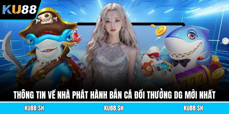 Thông tin về nhà phát hành bắn cá đổi thưởng Dg mới nhất
