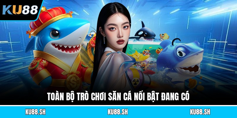Toàn bộ trò chơi săn cá nổi bật đang có