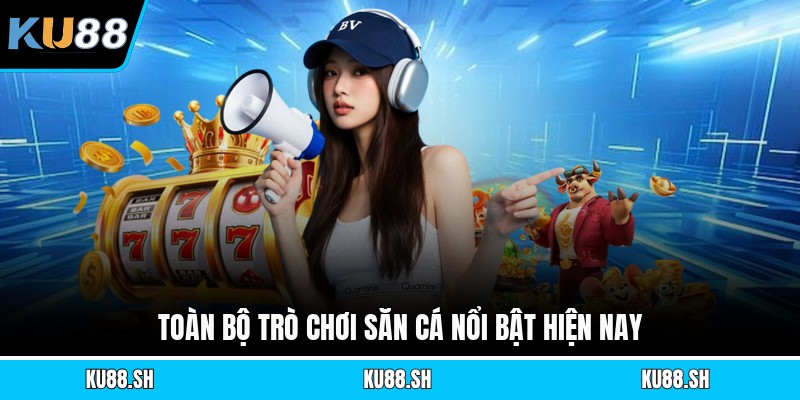 Toàn bộ trò chơi săn cá nổi bật hiện nay