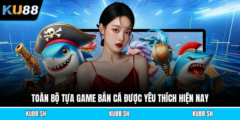 Toàn bộ tựa game bắn cá được yêu thích hiện nay